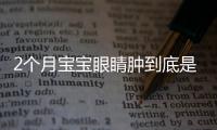 2个月宝宝眼睛肿到底是什么原因